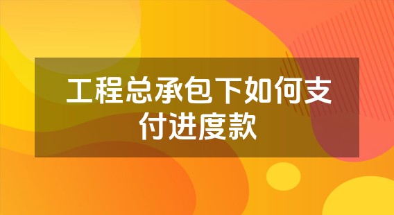 工程总承包下如何支付进度款