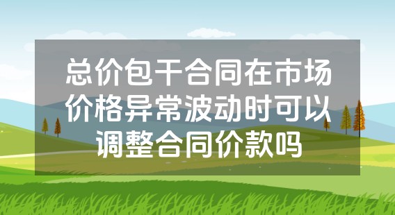 总价包干合同在市场价格异常波动时可以调整合同价款吗