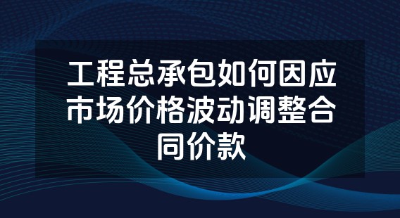 工程总承包如何因应市场价格波动调整合同价款