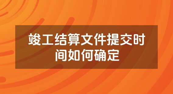 竣工结算文件提交时间如何确定