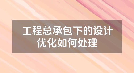 工程总承包下的设计优化如何处理