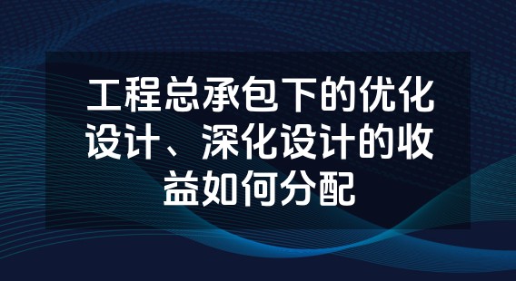 工程总承包下的优化设计、深化设计的收益如何分配