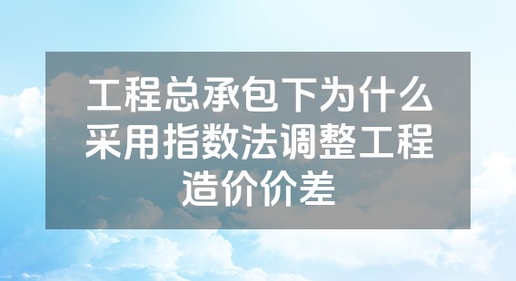 工程总承包下为什么采用指数法调整工程造价价差